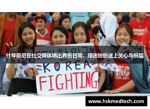 什琴斯尼在社交媒体晒出养伤日常，球迷纷纷送上关心与祝福