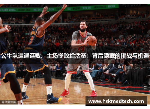 公牛队遭遇连败，主场惨败给活塞：背后隐藏的挑战与机遇