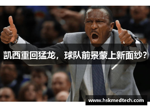 凯西重回猛龙，球队前景蒙上新面纱？