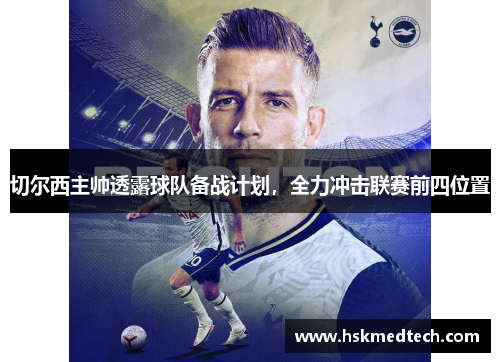 切尔西主帅透露球队备战计划，全力冲击联赛前四位置