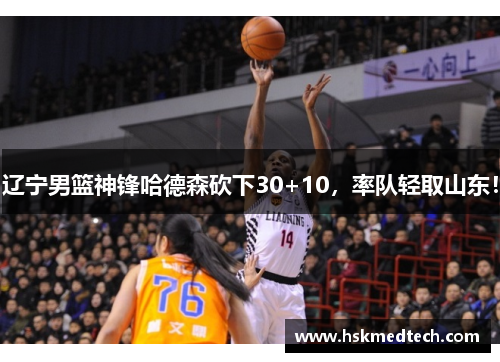 辽宁男篮神锋哈德森砍下30+10，率队轻取山东！