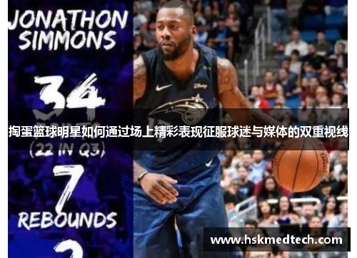 掏蛋篮球明星如何通过场上精彩表现征服球迷与媒体的双重视线