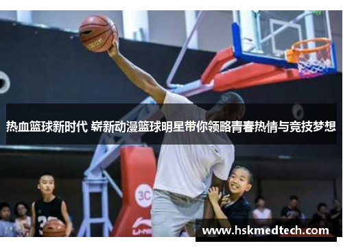 热血篮球新时代 崭新动漫篮球明星带你领略青春热情与竞技梦想