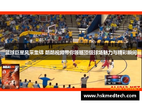 篮球巨星风采集锦 酷酷视频带你领略顶级球场魅力与精彩瞬间