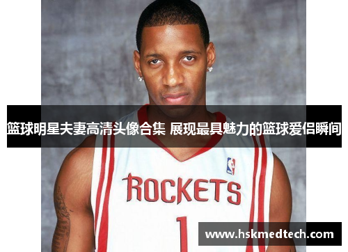 篮球明星夫妻高清头像合集 展现最具魅力的篮球爱侣瞬间