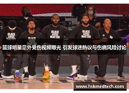 篮球明星意外受伤视频曝光 引发球迷热议与伤病风险讨论
