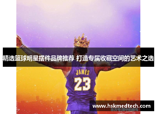 精选篮球明星摆件品牌推荐 打造专属收藏空间的艺术之选