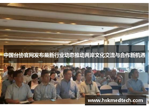 中国台协官网发布最新行业动态推动两岸文化交流与合作新机遇
